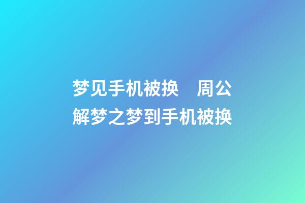梦见手机被换　周公解梦之梦到手机被换